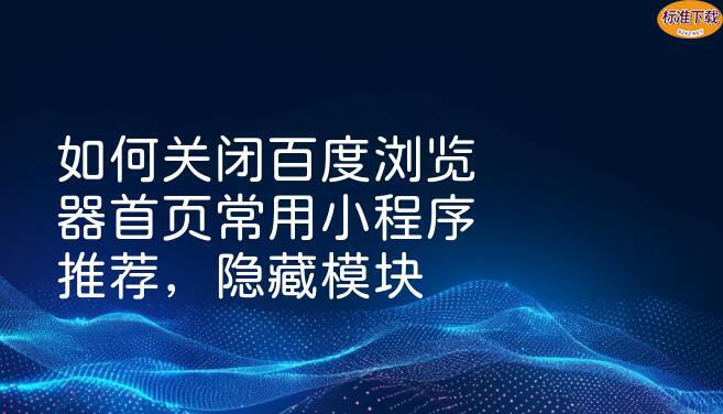如何关闭百度浏览器首页常用小程序推荐，隐藏模块
