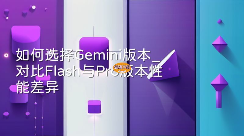如何选择Gemini版本_对比Flash与Pro版本性能差异
