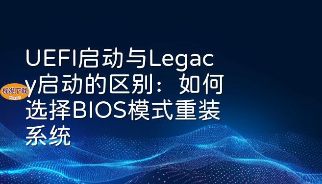 UEFI启动与Legacy启动的区别：如何选择BIOS模式重装系统