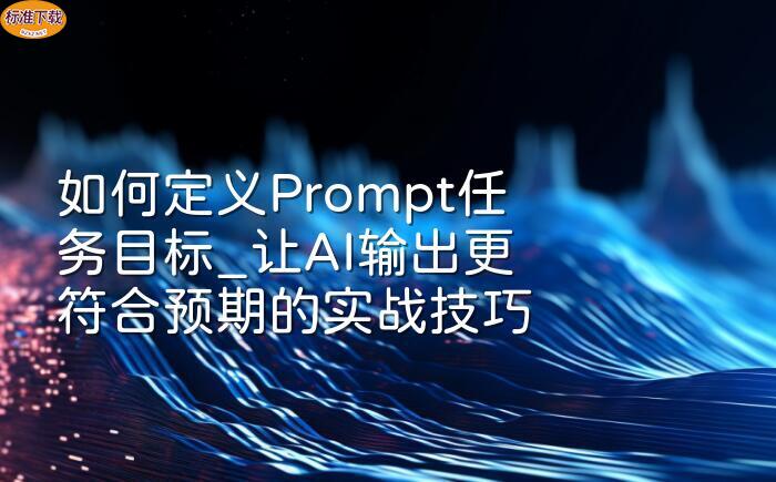 如何定义Prompt任务目标_让AI输出更符合预期的实战技巧