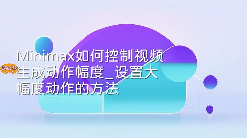 Minimax如何控制视频生成动作幅度_设置大幅度动作的方法