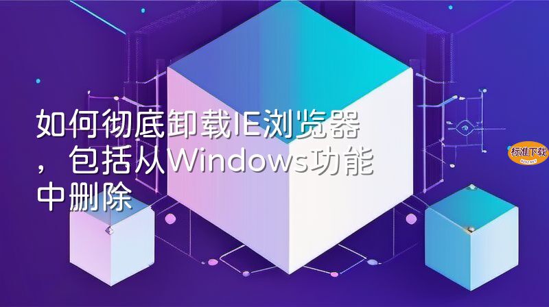 如何彻底卸载IE浏览器，包括从Windows功能中删除