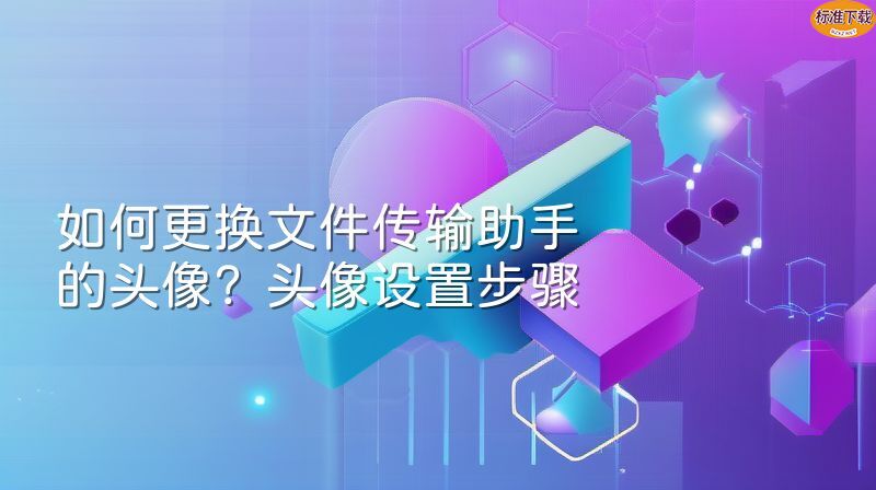 如何更换文件传输助手的头像？头像设置步骤