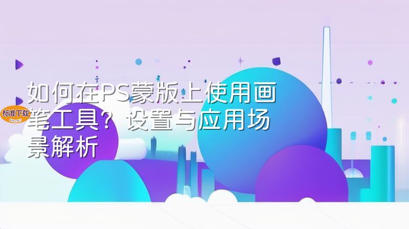 如何在PS蒙版上使用画笔工具？设置与应用场景解析