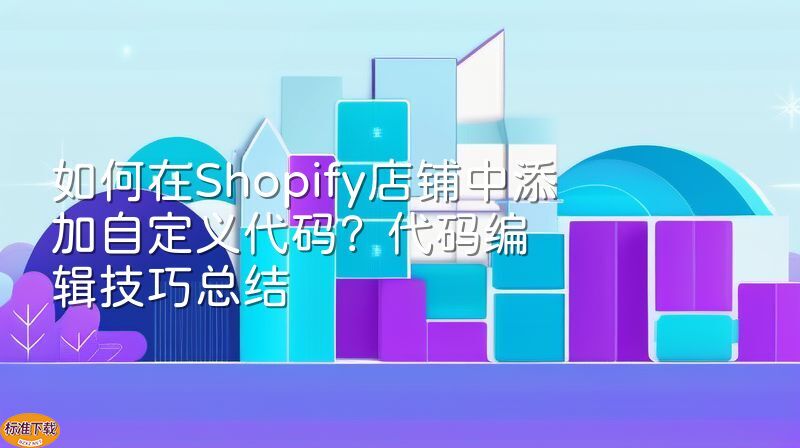 如何在Shopify店铺中添加自定义代码？代码编辑技巧总结