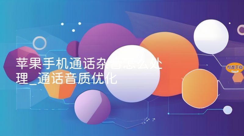 苹果手机通话杂音怎么处理_通话音质优化
