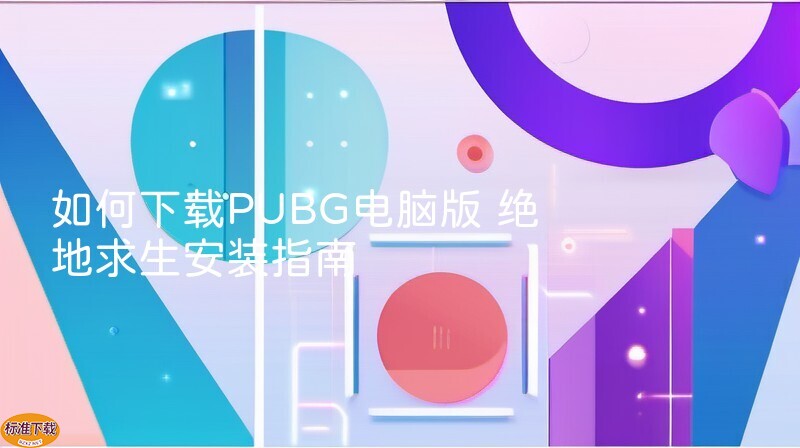 如何下载PUBG电脑版 绝地求生安装指南
