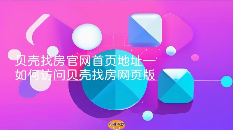 贝壳找房官网首页地址—如何访问贝壳找房网页版