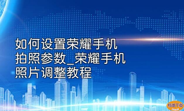 如何设置荣耀手机拍照参数_荣耀手机照片调整教程