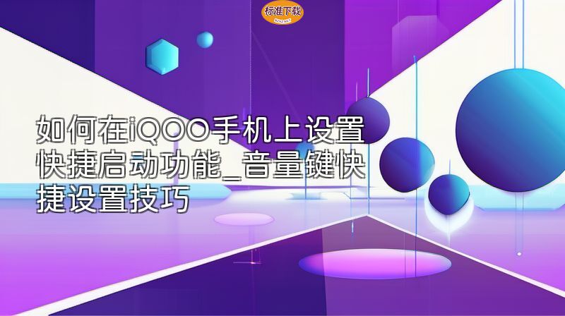 如何在iQOO手机上设置快捷启动功能_音量键快捷设置技巧