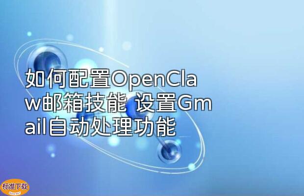 如何配置OpenClaw邮箱技能 设置Gmail自动处理功能