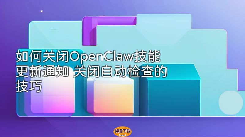 如何关闭OpenClaw技能更新通知 关闭自动检查的技巧