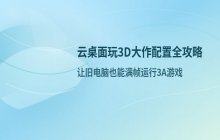 云桌面玩3D大型游戏配置要求_云电脑运行游戏性能体验分析