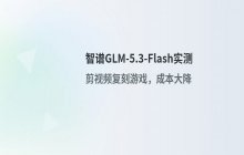 智谱GLM-5.3-Flash实测 视频剪辑与游戏复刻成本大降