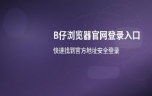 B仔浏览器官网平台入口，官方在线登录地址