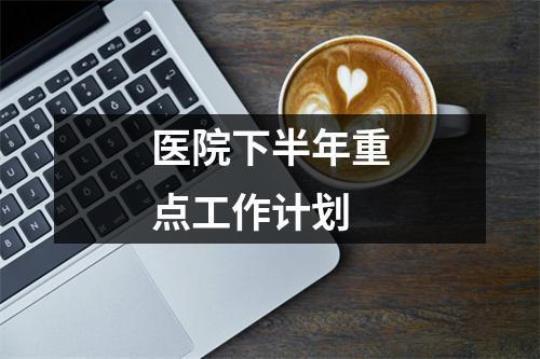 医院下半年工作计划 医院下半年工作计划范文