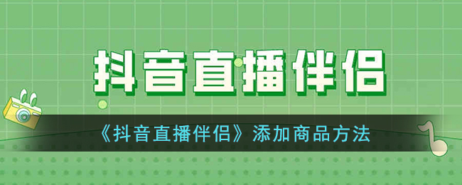 《抖音直播伴侣》添加商品方法